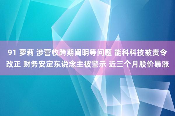 91 萝莉 涉营收跨期阐明等问题 能科科技被责令改正 财务安定东说念主被警示 近三个月股价暴涨