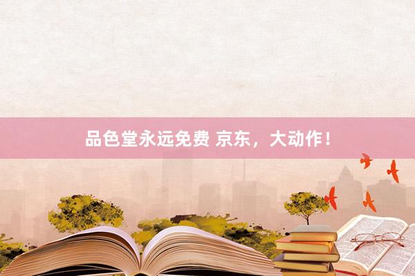 品色堂永远免费 京东，大动作！