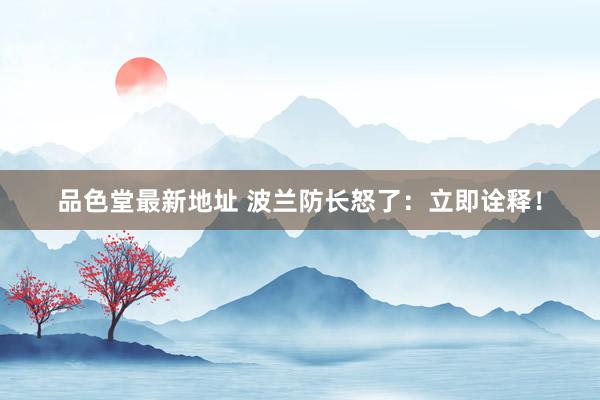品色堂最新地址 波兰防长怒了：立即诠释！