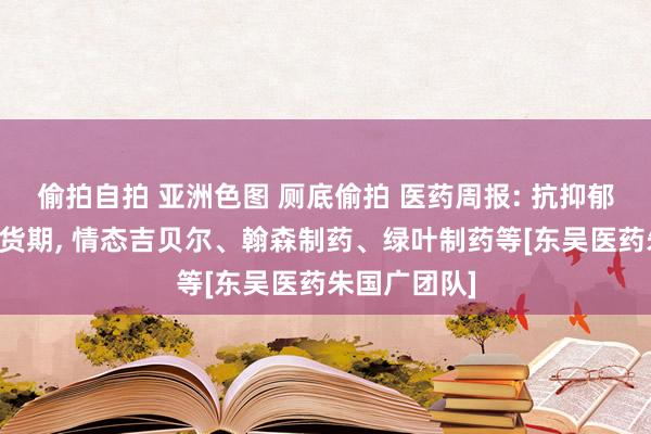 偷拍自拍 亚洲色图 厕底偷拍 医药周报: 抗抑郁新药插足收货期， 情态吉贝尔、翰森制药、绿叶制药等[东吴医药朱国广团队]