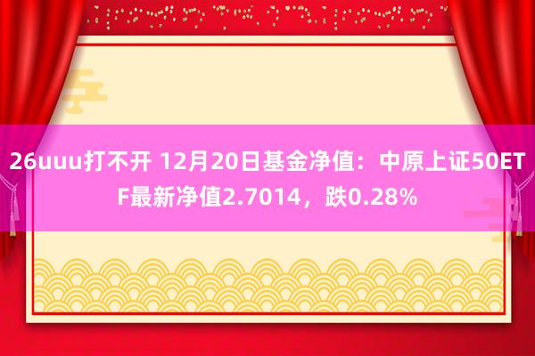 26uuu打不开 12月20日基金净值：中原上证50ETF最新净值2.7014，跌0.28%