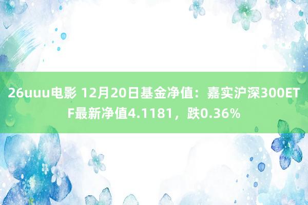 26uuu电影 12月20日基金净值：嘉实沪深300ETF最新净值4.1181，跌0.36%