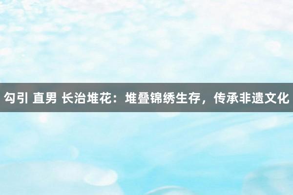 勾引 直男 长治堆花：堆叠锦绣生存，传承非遗文化
