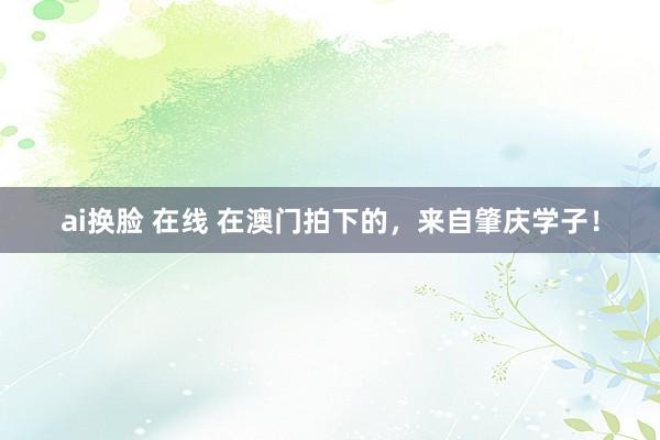 ai换脸 在线 在澳门拍下的，来自肇庆学子！