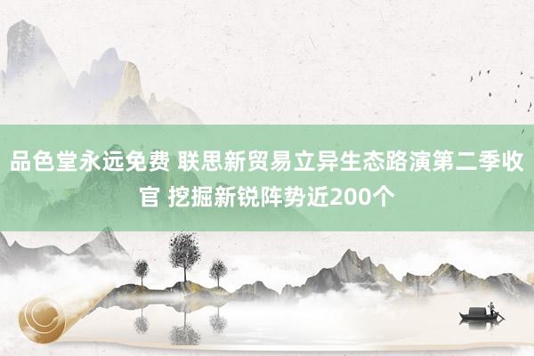 品色堂永远免费 联思新贸易立异生态路演第二季收官 挖掘新锐阵势近200个