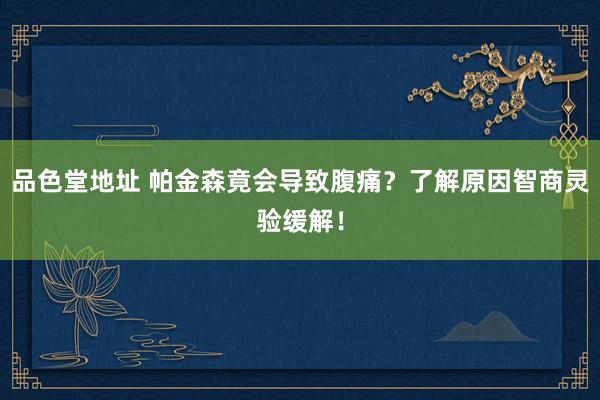 品色堂地址 帕金森竟会导致腹痛？了解原因智商灵验缓解！