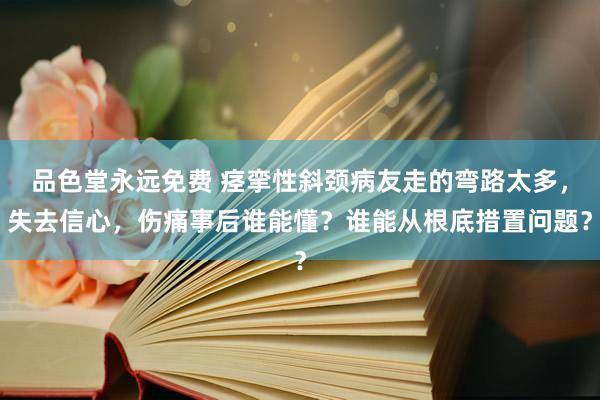 品色堂永远免费 痉挛性斜颈病友走的弯路太多，失去信心，伤痛事后谁能懂？谁能从根底措置问题？
