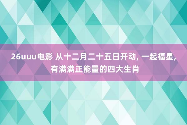 26uuu电影 从十二月二十五日开动， 一起福星， 有满满正能量的四大生肖