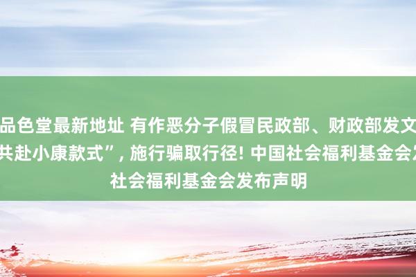 品色堂最新地址 有作恶分子假冒民政部、财政部发文， 杜撰“共赴小康款式”， 施行骗取行径! 中国社会福利基金会发布声明