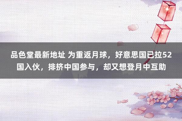 品色堂最新地址 为重返月球，好意思国已拉52国入伙，排挤中国参与，却又想登月中互助