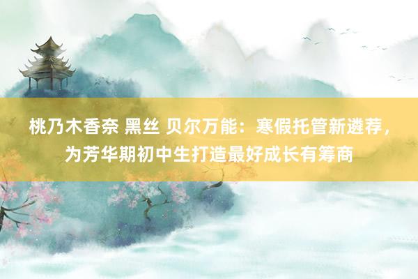 桃乃木香奈 黑丝 贝尔万能：寒假托管新遴荐，为芳华期初中生打造最好成长有筹商