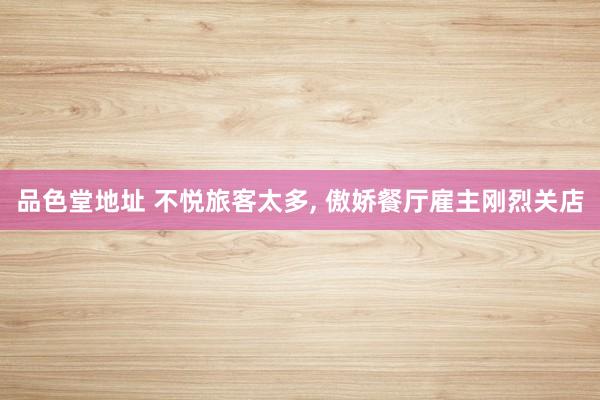 品色堂地址 不悦旅客太多， 傲娇餐厅雇主刚烈关店