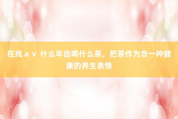 在线ａｖ 什么年齿喝什么茶，把茶作为念一种健康的养生表情