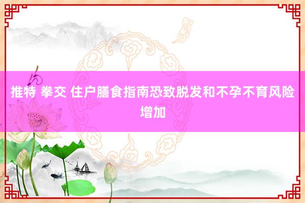 推特 拳交 住户膳食指南恐致脱发和不孕不育风险增加