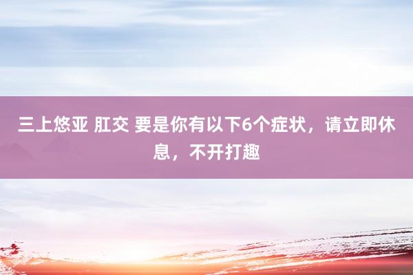 三上悠亚 肛交 要是你有以下6个症状，请立即休息，不开打趣