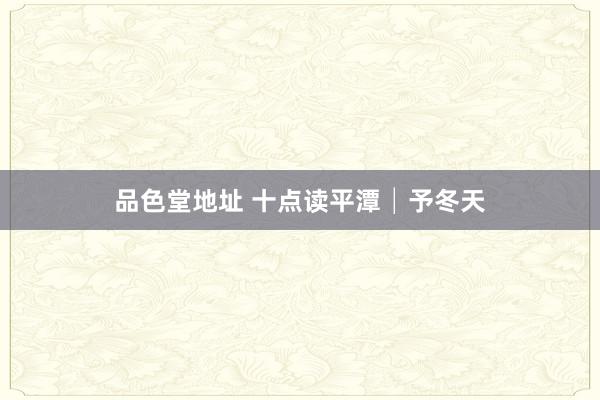 品色堂地址 十点读平潭│予冬天