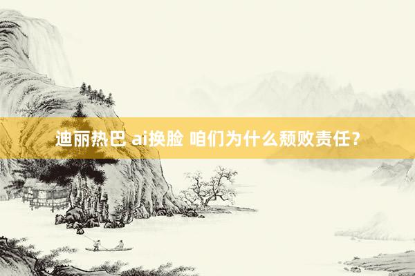 迪丽热巴 ai换脸 咱们为什么颓败责任？