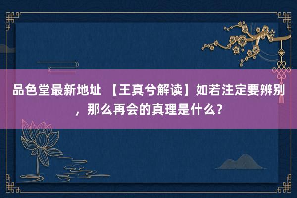 品色堂最新地址 【王真兮解读】如若注定要辨别，那么再会的真理是什么？
