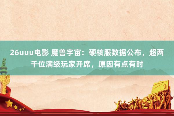 26uuu电影 魔兽宇宙：硬核服数据公布，超两千位满级玩家开席，原因有点有时