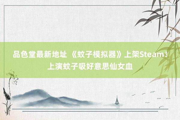 品色堂最新地址 《蚊子模拟器》上架Steam！上演蚊子吸好意思仙女血