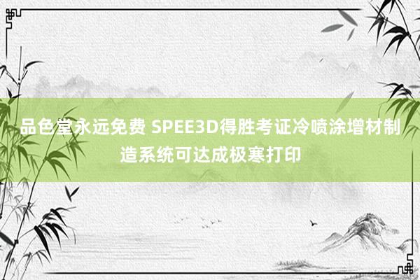 品色堂永远免费 SPEE3D得胜考证冷喷涂增材制造系统可达成极寒打印
