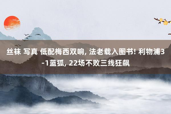 丝袜 写真 低配梅西双响， 法老载入图书! 利物浦3-1蓝狐， 22场不败三线狂飙