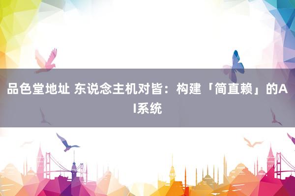 品色堂地址 东说念主机对皆：构建「简直赖」的AI系统