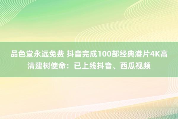 品色堂永远免费 抖音完成100部经典港片4K高清建树使命：已上线抖音、西瓜视频
