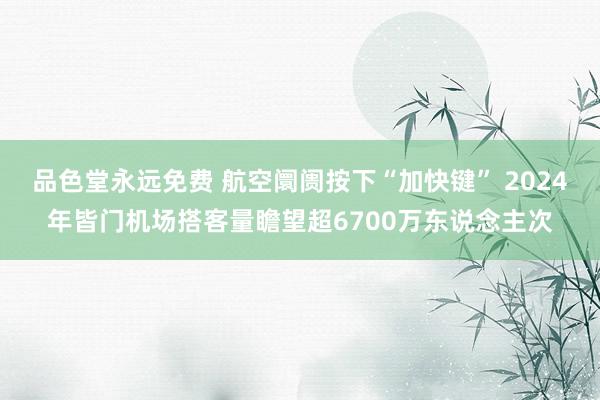 品色堂永远免费 航空阛阓按下“加快键” 2024年皆门机场搭客量瞻望超6700万东说念主次