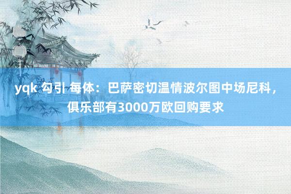 yqk 勾引 每体：巴萨密切温情波尔图中场尼科，俱乐部有3000万欧回购要求