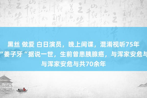 黑丝 做爱 白日演员，晚上间谍，混淆视听75年，94岁的“姜子牙“据说一世，生前曾患胰腺癌，与浑家安危与共70余年