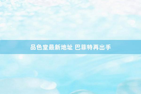 品色堂最新地址 巴菲特再出手