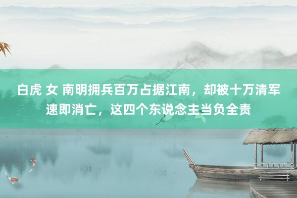 白虎 女 南明拥兵百万占据江南，却被十万清军速即消亡，这四个东说念主当负全责