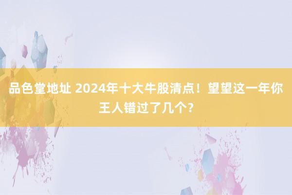 品色堂地址 2024年十大牛股清点！望望这一年你王人错过了几个？