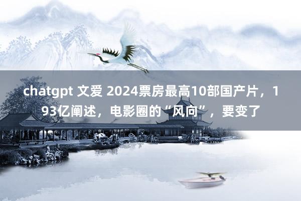 chatgpt 文爱 2024票房最高10部国产片，193亿阐述，电影圈的“风向”，要变了