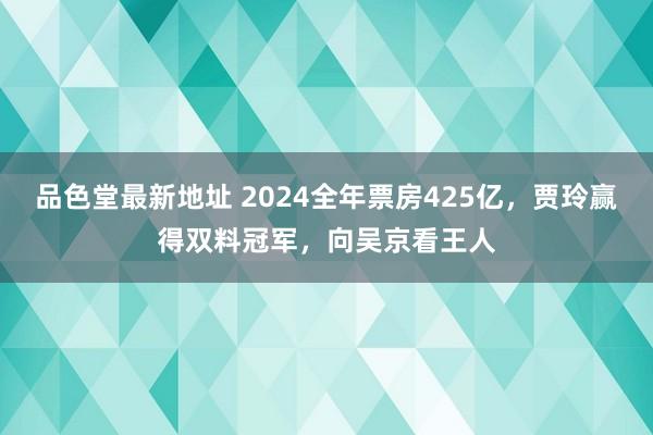 品色堂最新地址 2024全年票房425亿，贾玲赢得双料冠军，向吴京看王人
