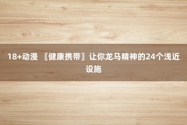 18+动漫 〖健康携带〗让你龙马精神的24个浅近设施