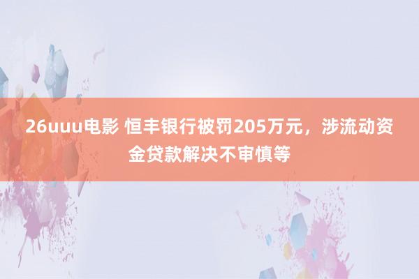 26uuu电影 恒丰银行被罚205万元，涉流动资金贷款解决不审慎等