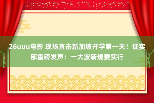 26uuu电影 现场直击新加坡开学第一天！证实部重磅发声：一大波新规要实行