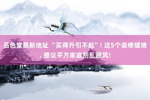 品色堂最新地址 “买得升引不起”! 这5个装修缱绻， 提议平方家庭别乱跟风!
