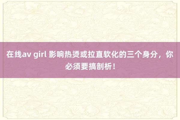 在线av girl 影响热烫或拉直软化的三个身分，你必须要搞剖析！