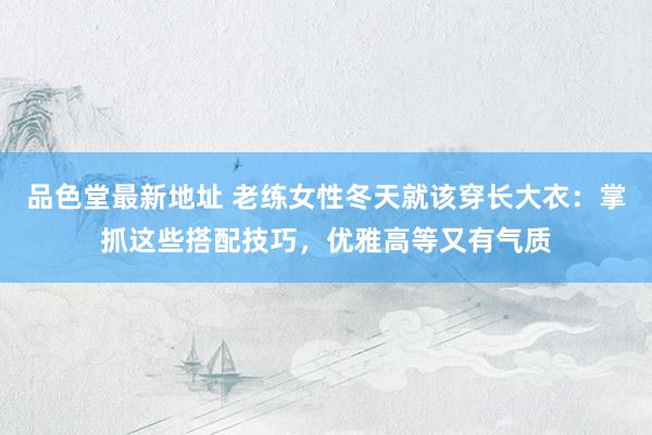 品色堂最新地址 老练女性冬天就该穿长大衣：掌抓这些搭配技巧，优雅高等又有气质