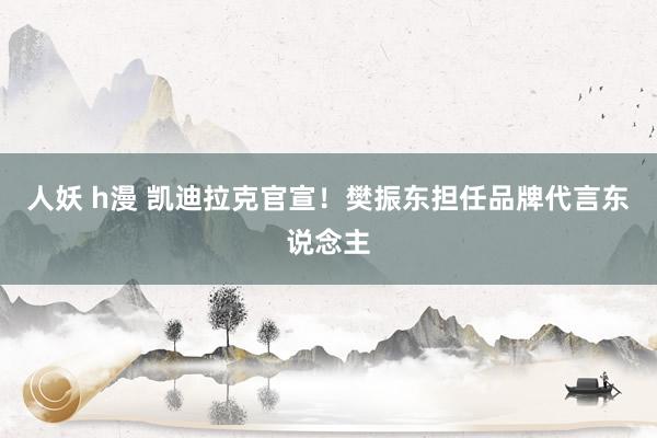 人妖 h漫 凯迪拉克官宣！樊振东担任品牌代言东说念主