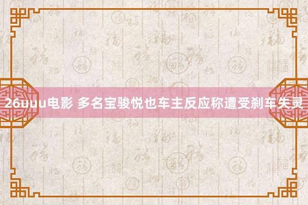 26uuu电影 多名宝骏悦也车主反应称遭受刹车失灵