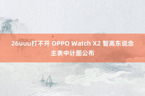 26uuu打不开 OPPO Watch X2 智高东说念主表中计图公布