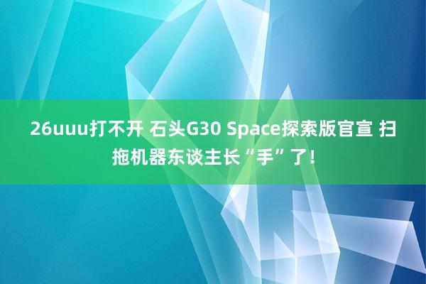 26uuu打不开 石头G30 Space探索版官宣 扫拖机器东谈主长“手”了！