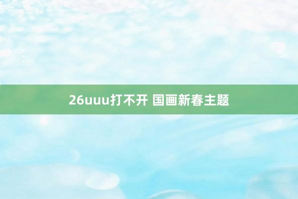 26uuu打不开 国画新春主题
