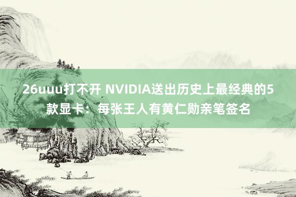 26uuu打不开 NVIDIA送出历史上最经典的5款显卡：每张王人有黄仁勋亲笔签名