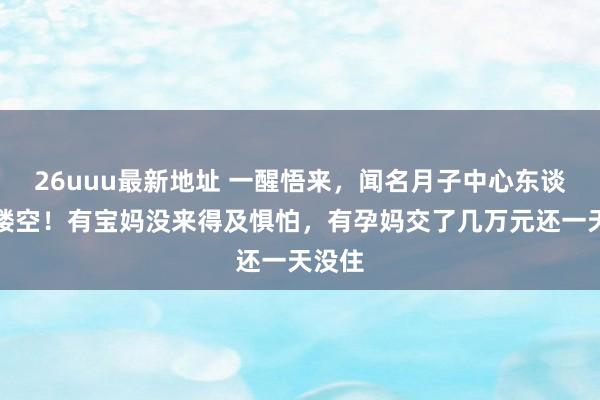 26uuu最新地址 一醒悟来，闻名月子中心东谈主去楼空！有宝妈没来得及惧怕，有孕妈交了几万元还一天没住