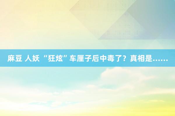 麻豆 人妖 “狂炫”车厘子后中毒了？真相是......